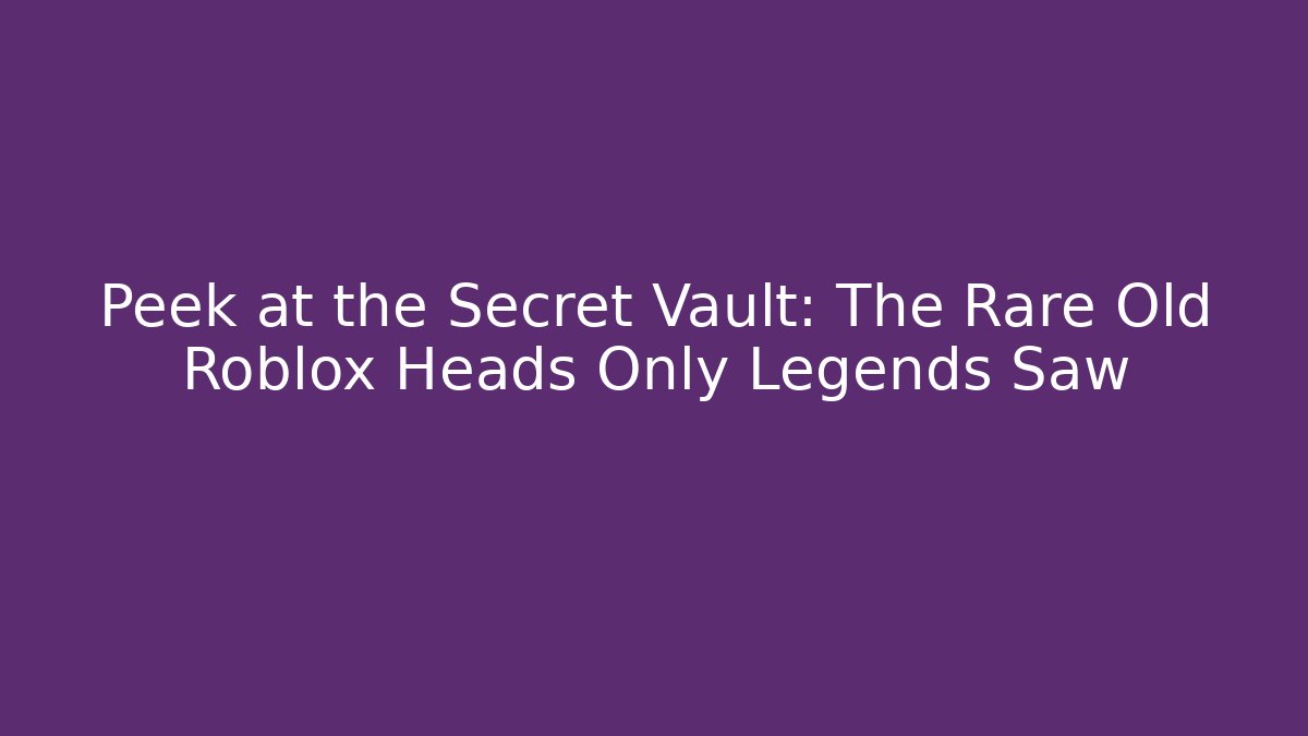 Peek at the Secret Vault: The Rare Old Roblox Heads Only Legends Saw