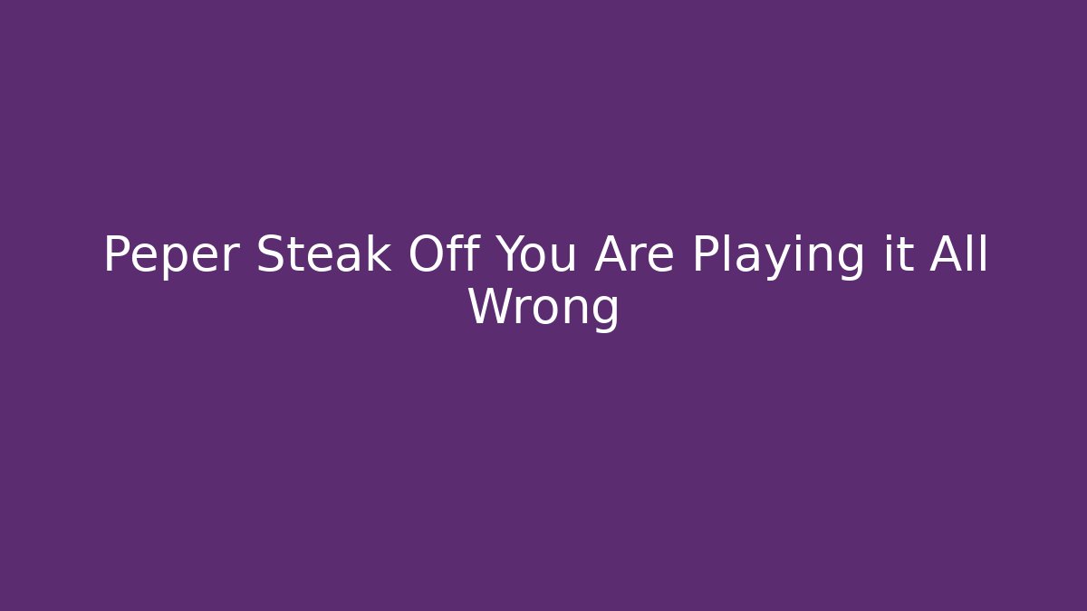 Peper Steak Off You Are Playing it All Wrong - The Family Holidays