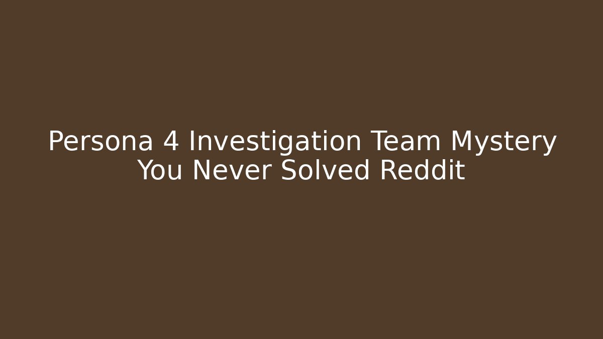 Persona 4 Investigation Team Mystery You Never Solved Reddit
