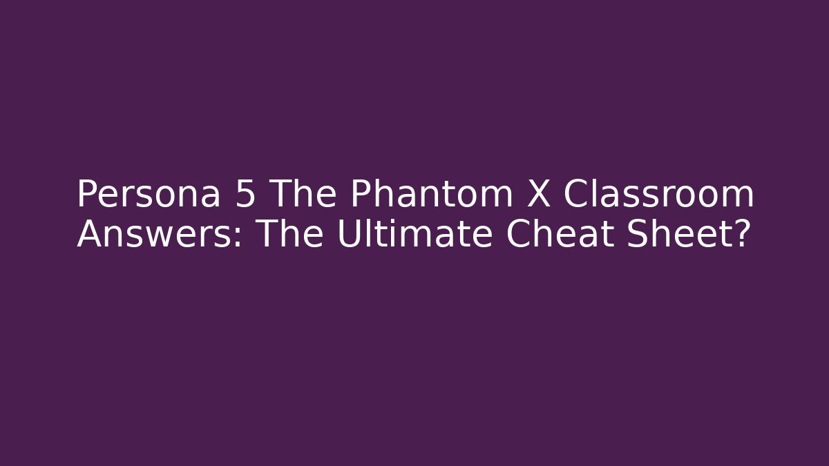 Persona 5 The Phantom X Classroom Answers: The Ultimate Cheat Sheet?