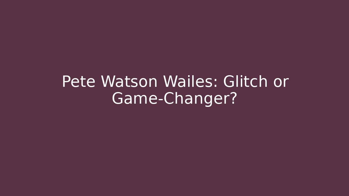Pete Watson Wailes: Glitch or Game-Changer?