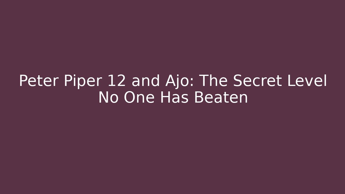 Peter Piper 12 and Ajo: The Secret Level No One Has Beaten - The Family Holidays