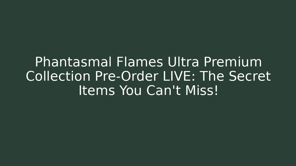 Phantasmal Flames Ultra Premium Collection Pre-Order LIVE: The Secret Items You Can't Miss!
