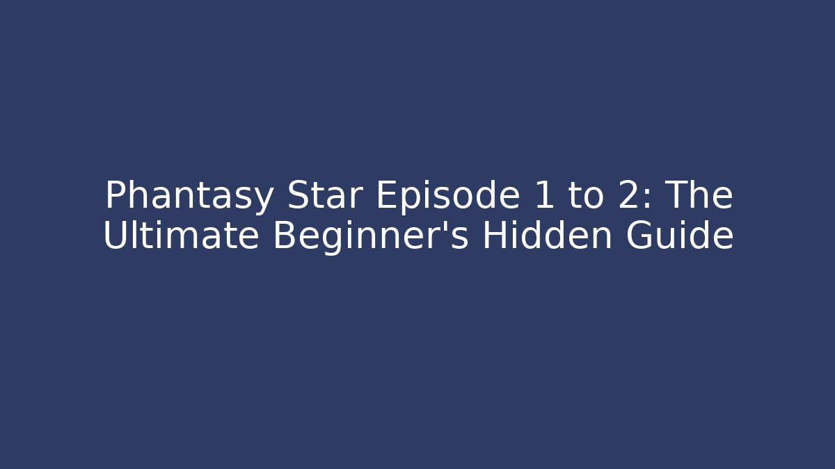 Phantasy Star Episode 1 to 2: The Ultimate Beginner's Hidden Guide