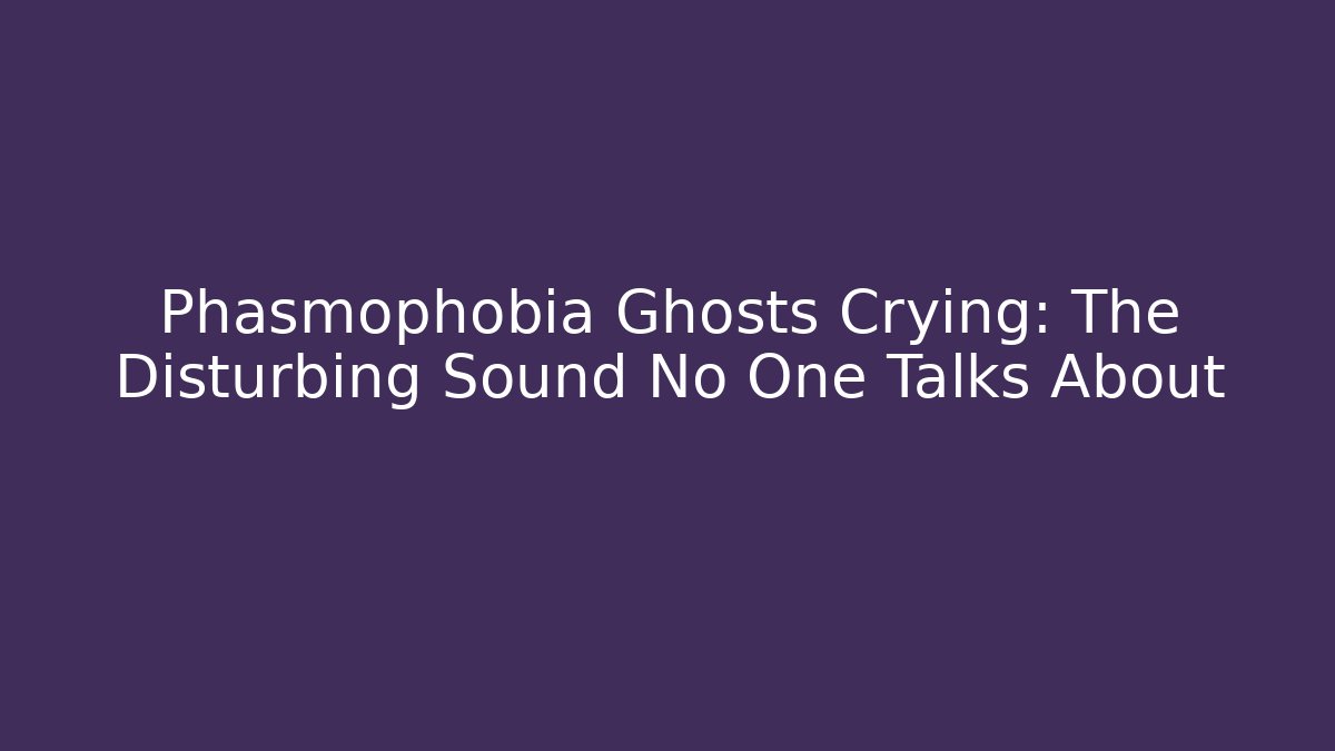Phasmophobia Ghosts Crying: The Disturbing Sound No One Talks About - The Family Holidays