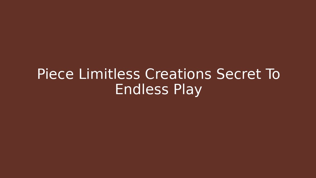 Piece Limitless Creations Secret To Endless Play