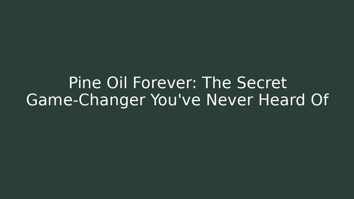Pine Oil Forever: The Secret Game-Changer You’ve Never Heard Of