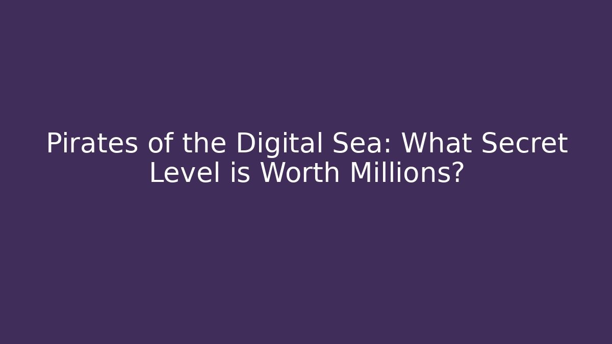 Pirates of the Digital Sea: What Secret Level is Worth Millions?