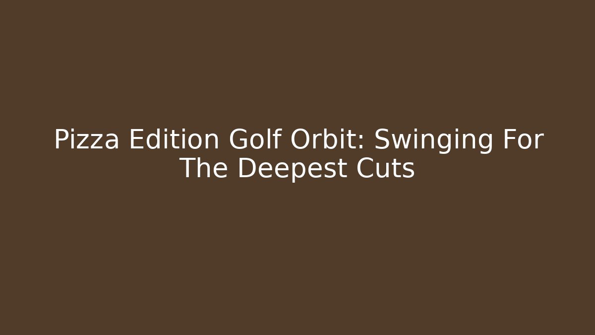 Pizza Edition Golf Orbit: Swinging For The Deepest Cuts