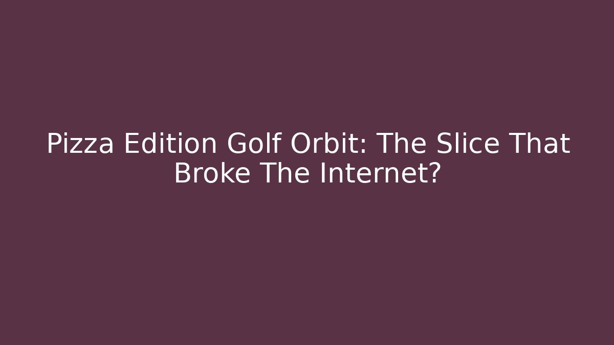 Pizza Edition Golf Orbit: The Slice That Broke The Internet?