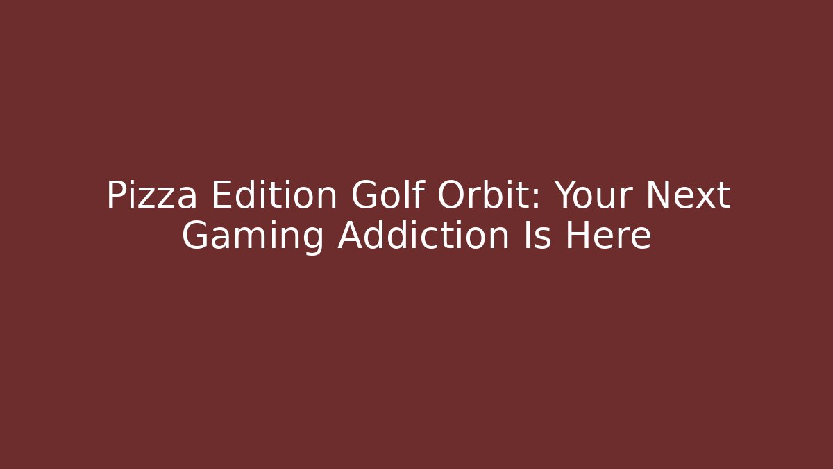 Pizza Edition Golf Orbit: Your Next Gaming Addiction Is Here
