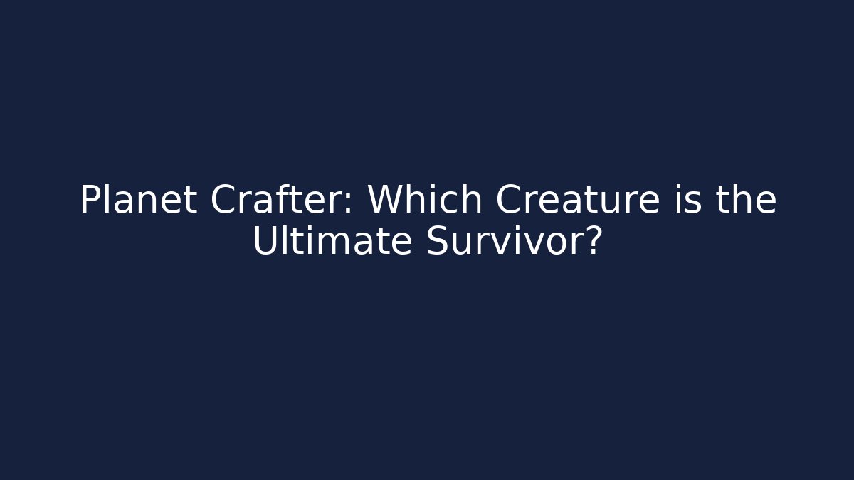Planet Crafter: Which Creature is the Ultimate Survivor?