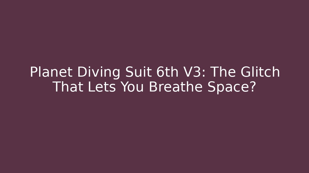 Planet Diving Suit 6th V3: The Glitch That Lets You Breathe Space?