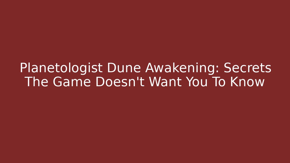 Planetologist Dune Awakening: Secrets The Game Doesn't Want You To Know