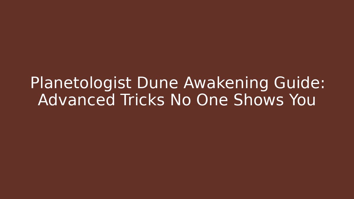 Planetologist Dune Awakening Guide: Advanced Tricks No One Shows You