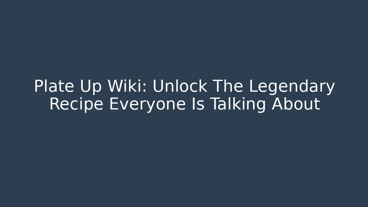 Plate Up Wiki: Unlock The Legendary Recipe Everyone Is Talking About