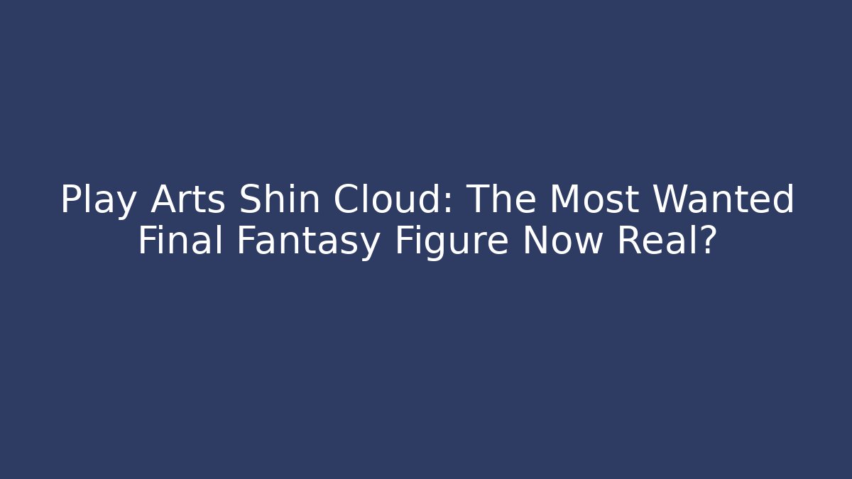 Play Arts Shin Cloud: The Most Wanted Final Fantasy Figure Now Real?