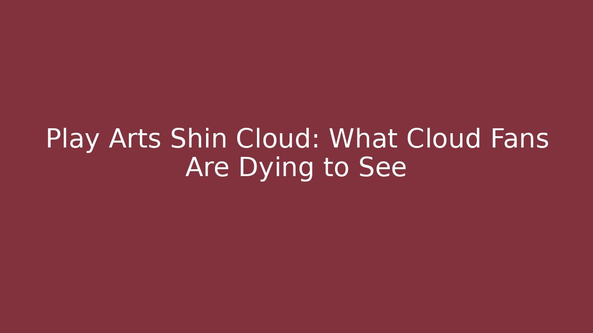 Play Arts Shin Cloud: What Cloud Fans Are Dying to See