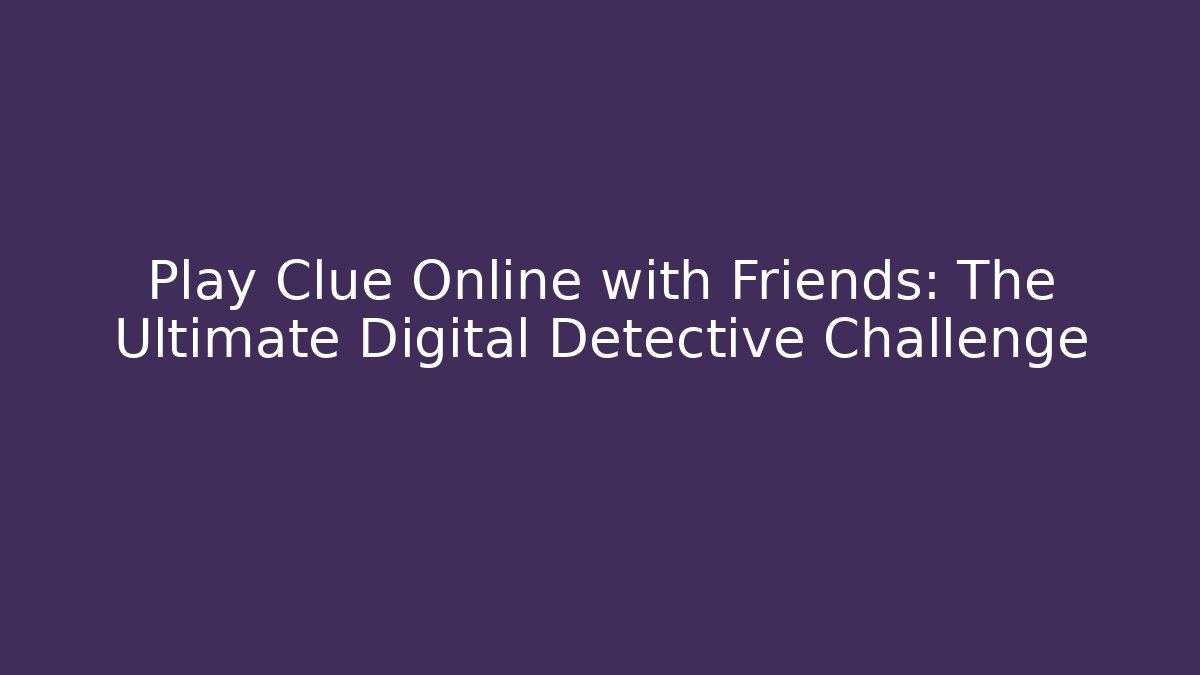 Play Clue Online with Friends: The Ultimate Digital Detective Challenge