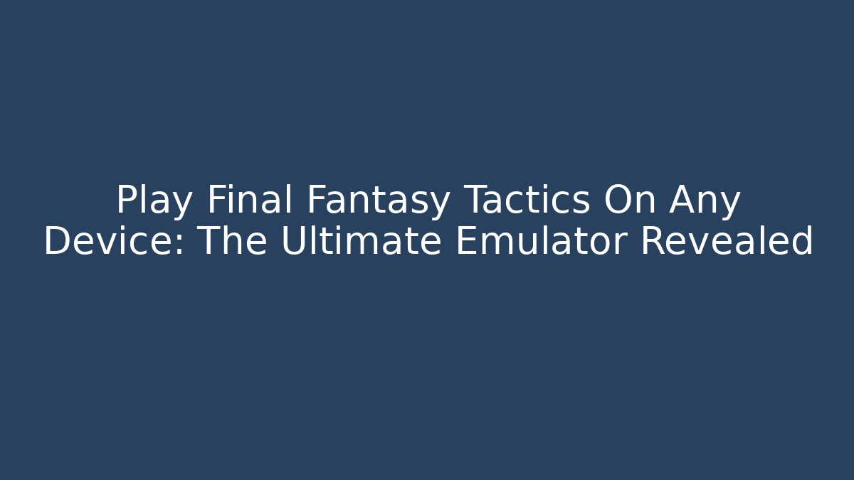 Play Final Fantasy Tactics On Any Device: The Ultimate Emulator Revealed - The Family Holidays