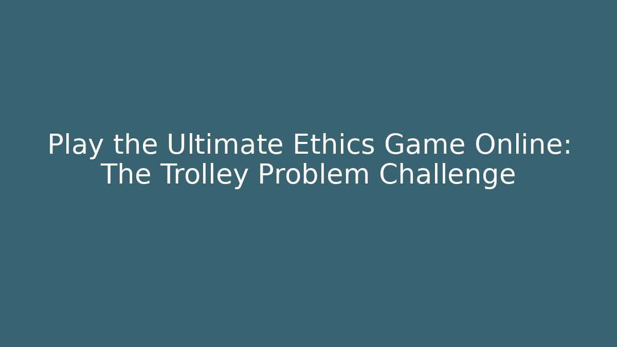 Play the Ultimate Ethics Game Online: The Trolley Problem Challenge