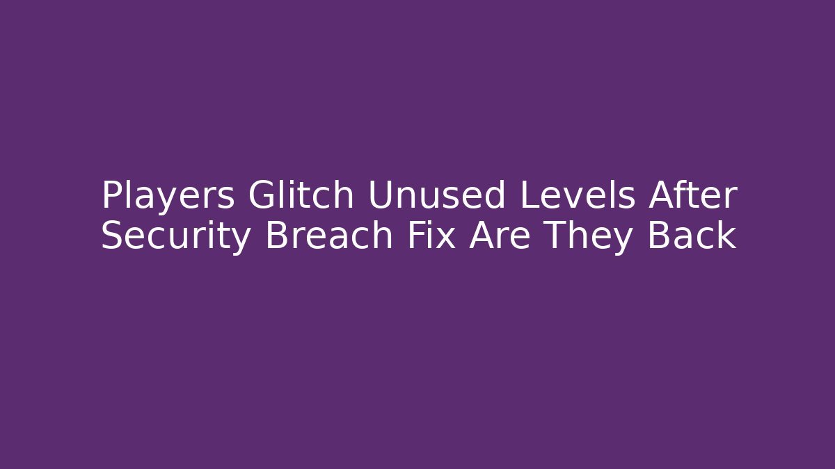 Players Glitch Unused Levels After Security Breach Fix Are They Back - The Family Holidays