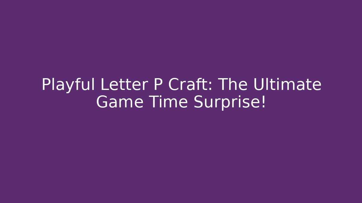 Playful Letter P Craft: The Ultimate Game Time Surprise!