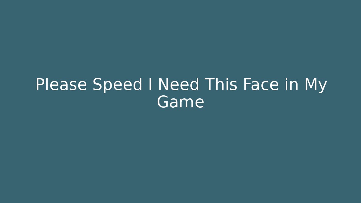 Please Speed I Need This Face in My Game