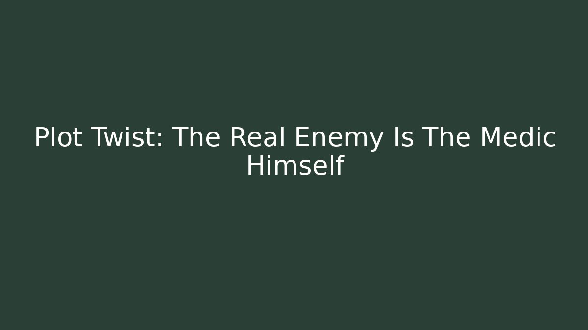 Plot Twist: The Real Enemy Is The Medic Himself