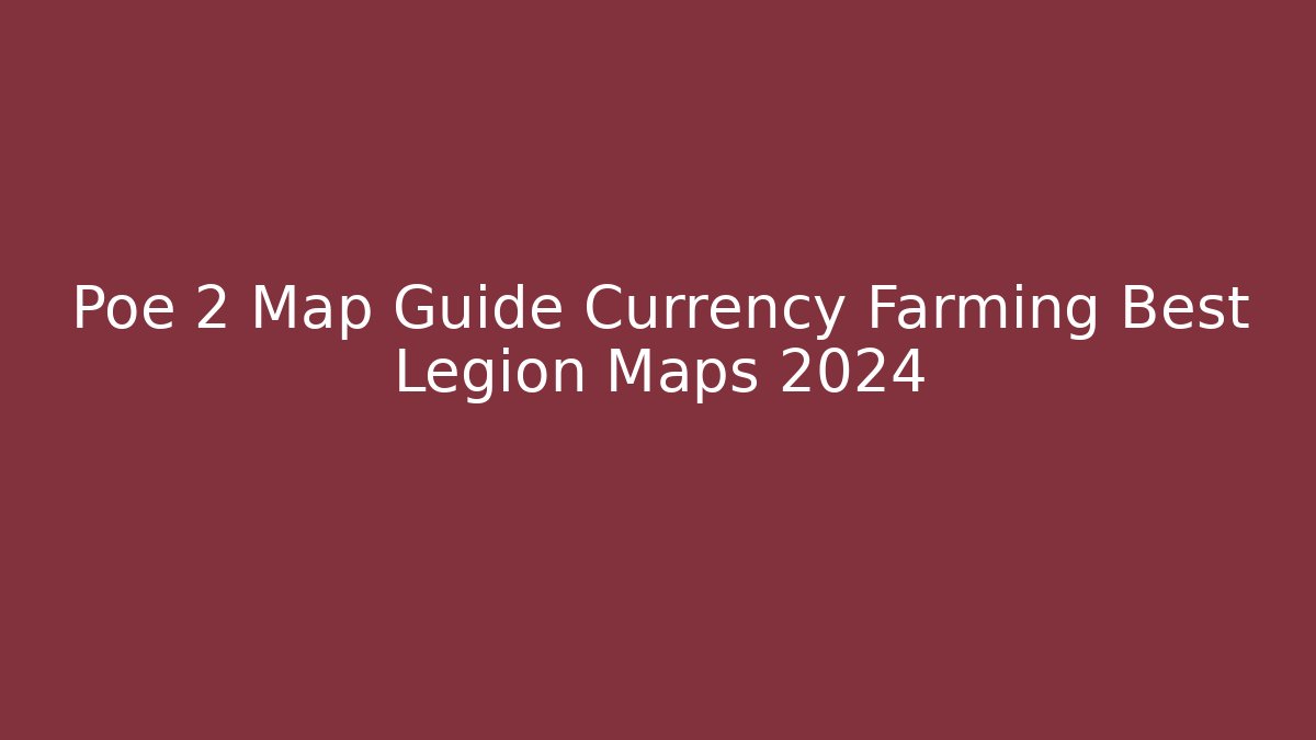 Poe 2 Map Guide Currency Farming Best Legion Maps 2024