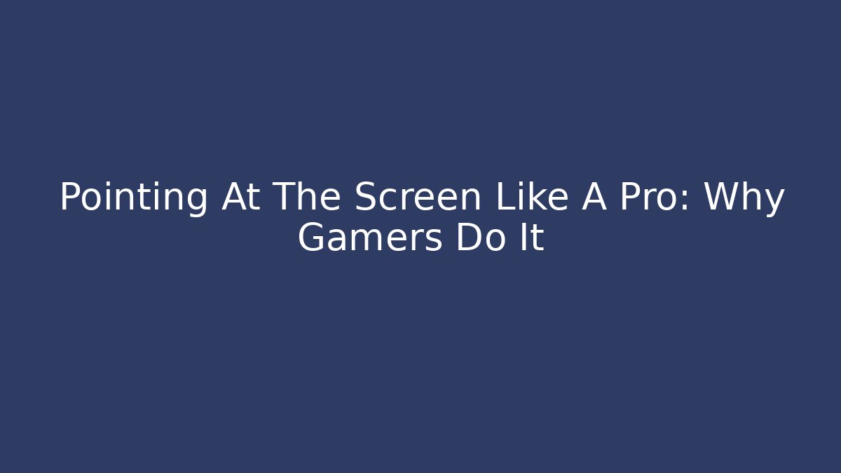 Pointing At The Screen Like A Pro: Why Gamers Do It