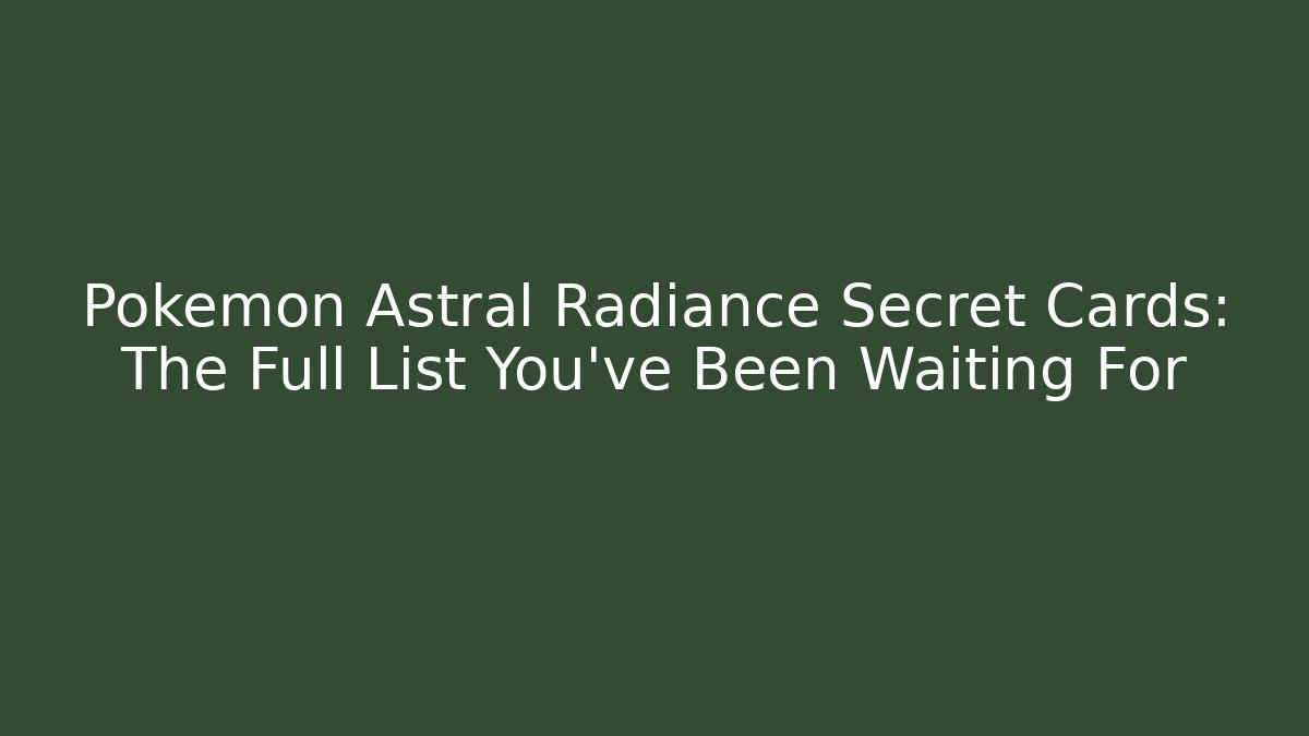 Pokémon Astral Radiance Secret Cards: The Full List You’ve Been Waiting For