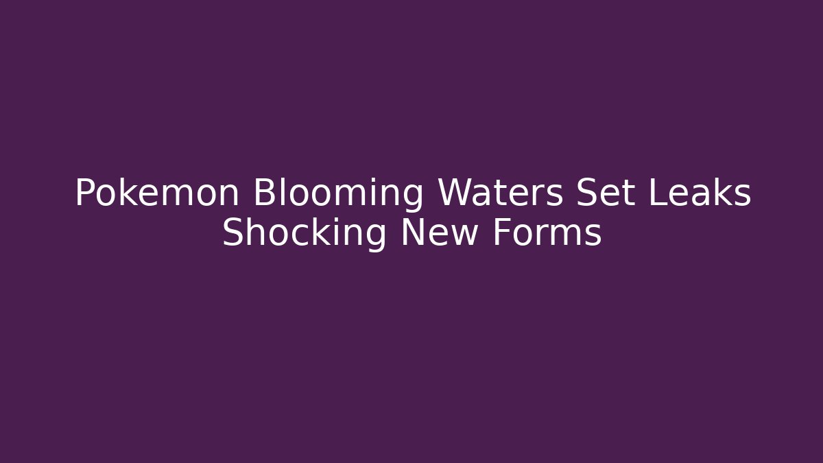 Pokémon Blooming Waters Set Leaks Shocking New Forms