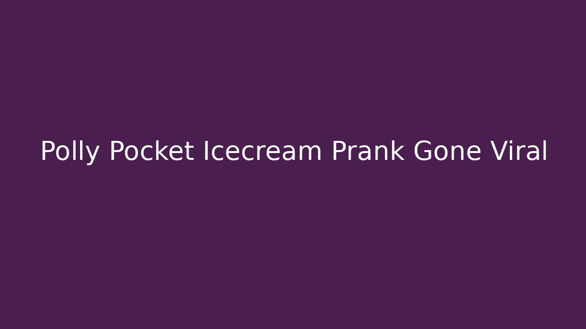 Polly Pocket Icecream Prank Gone Viral