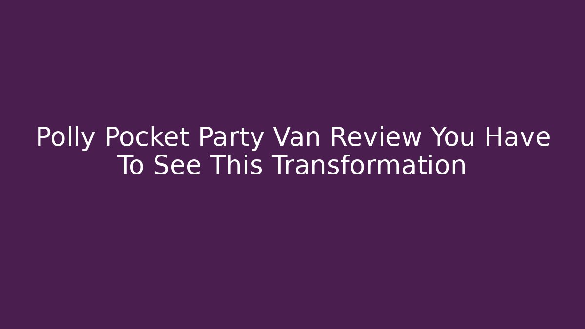 Polly Pocket Party Van Review You Have To See This Transformation