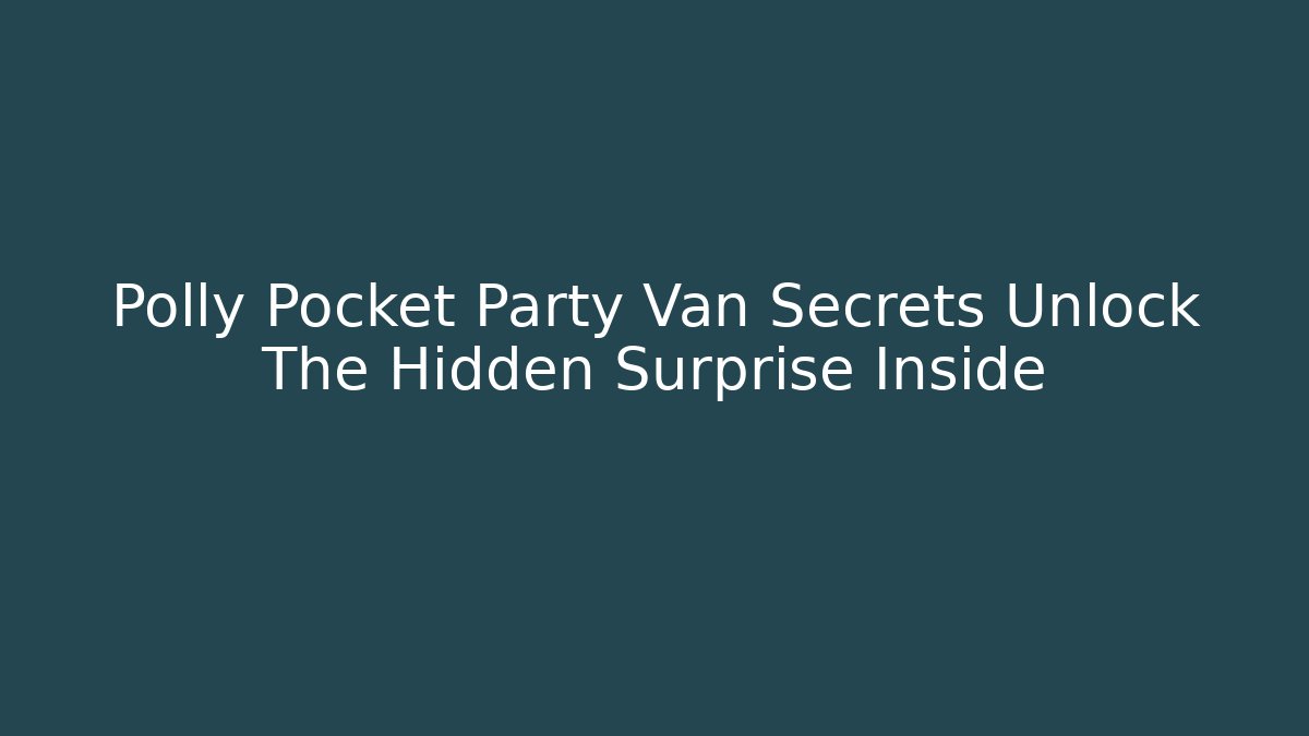 Polly Pocket Party Van Secrets Unlock The Hidden Surprise Inside