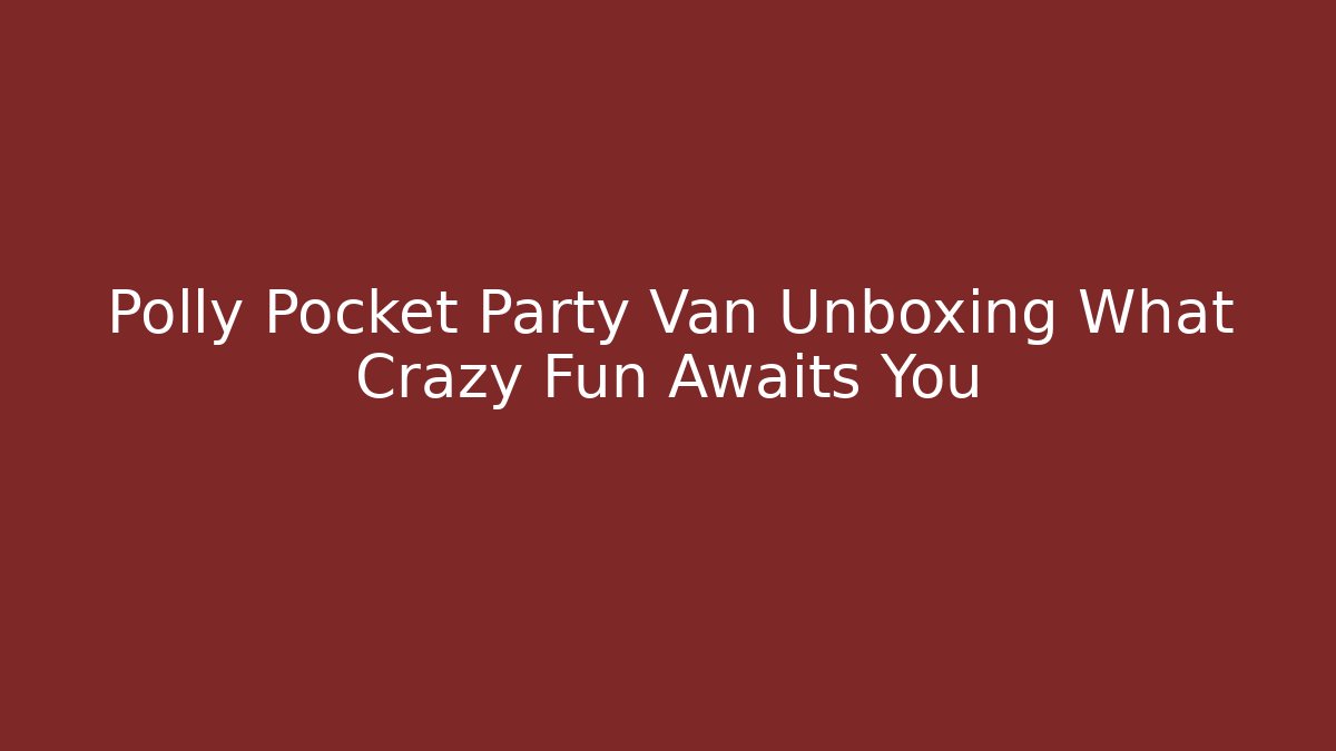 Polly Pocket Party Van Unboxing What Crazy Fun Awaits You