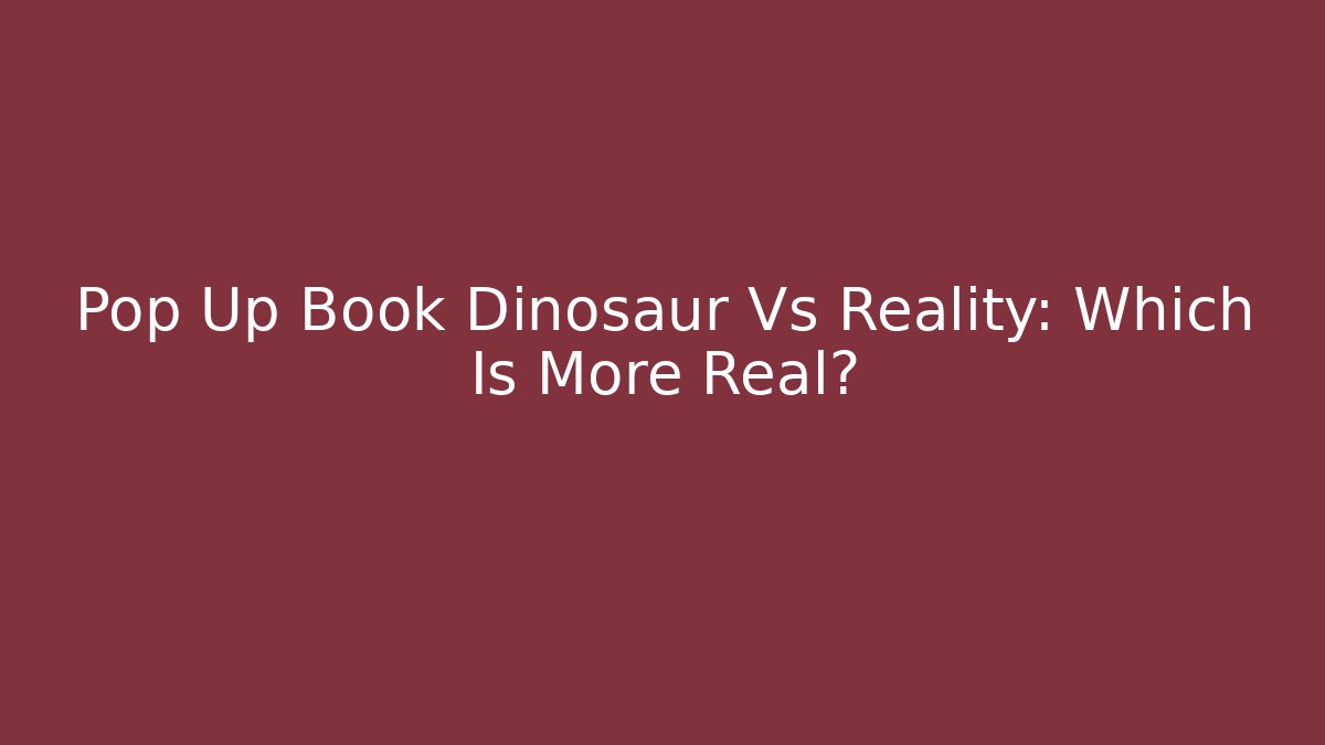 Pop Up Book Dinosaur Vs Reality: Which Is More Real? - The Family Holidays