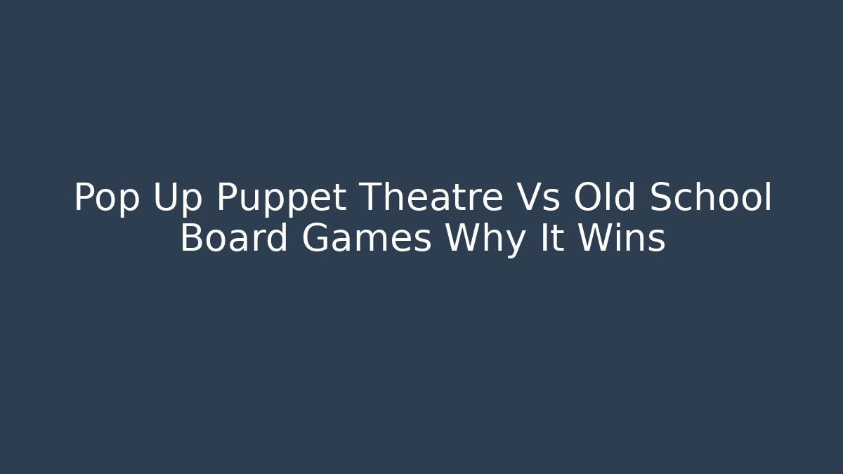 Pop Up Puppet Theatre Vs Old School Board Games Why It Wins