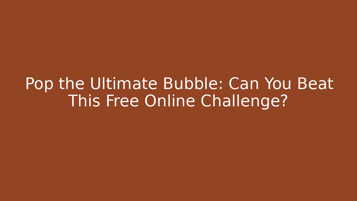 Pop the Ultimate Bubble: Can You Beat This Free Online Challenge?