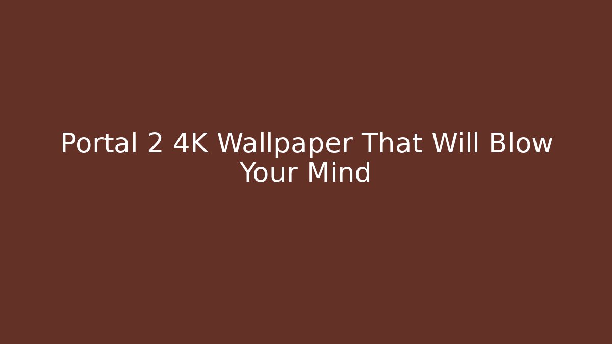 Portal 2 4K Wallpaper That Will Blow Your Mind - The Family Holidays