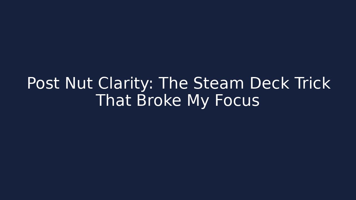 Post Nut Clarity: The Steam Deck Trick That Broke My Focus
