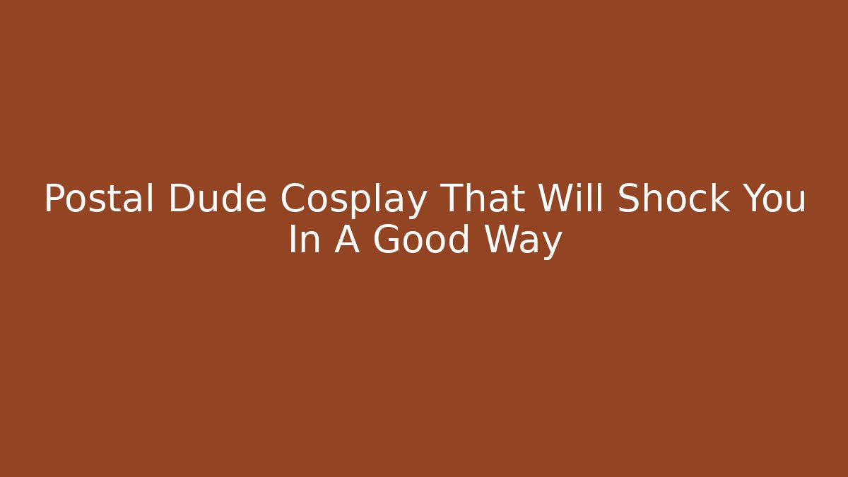 Postal Dude Cosplay That Will Shock You In A Good Way