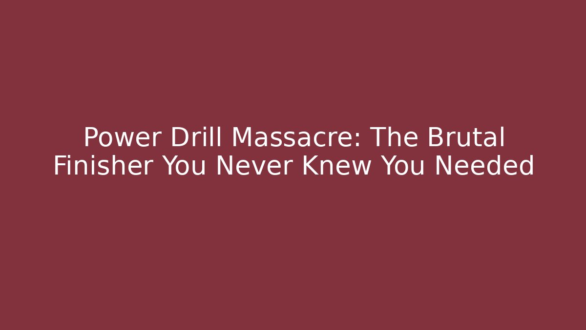 Power Drill Massacre: The Brutal Finisher You Never Knew You Needed