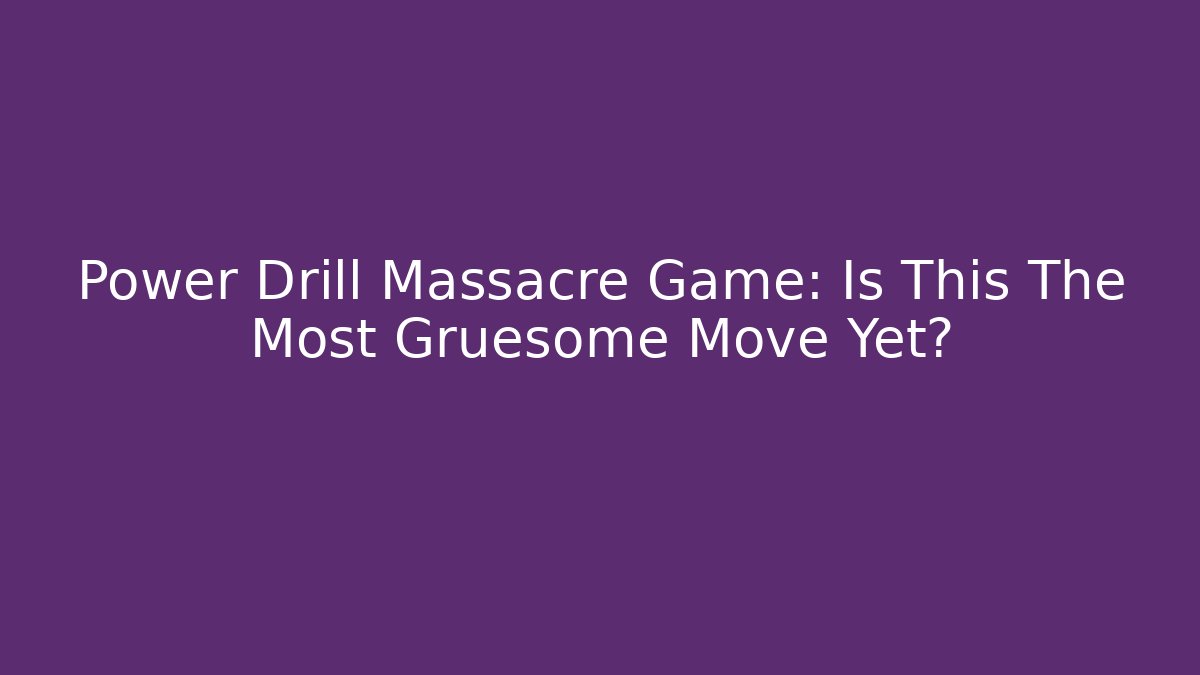 Power Drill Massacre Game: Is This The Most Gruesome Move Yet?