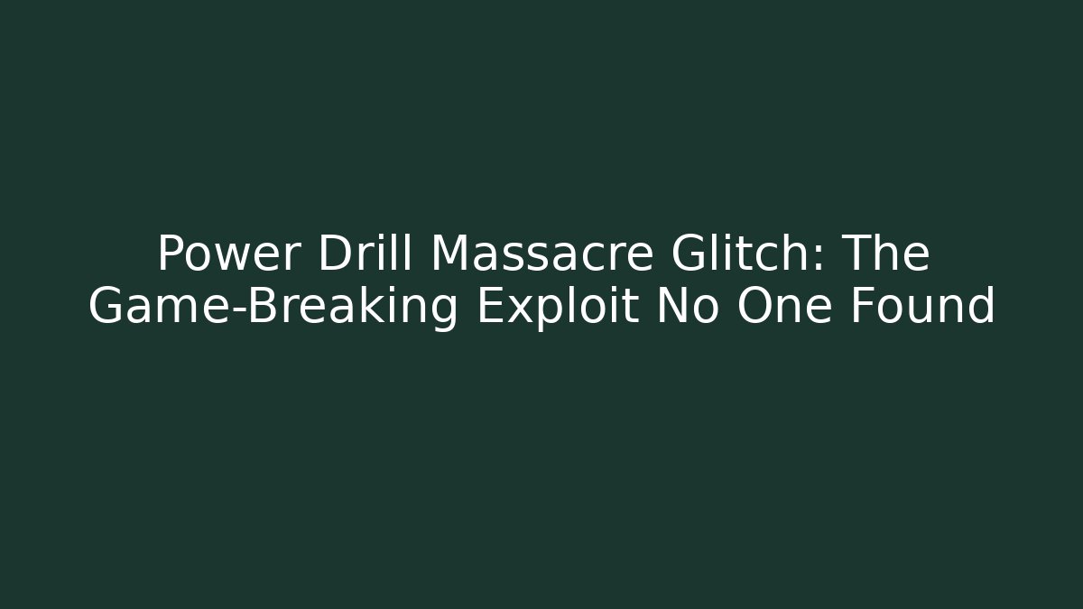Power Drill Massacre Glitch: The Game-Breaking Exploit No One Found