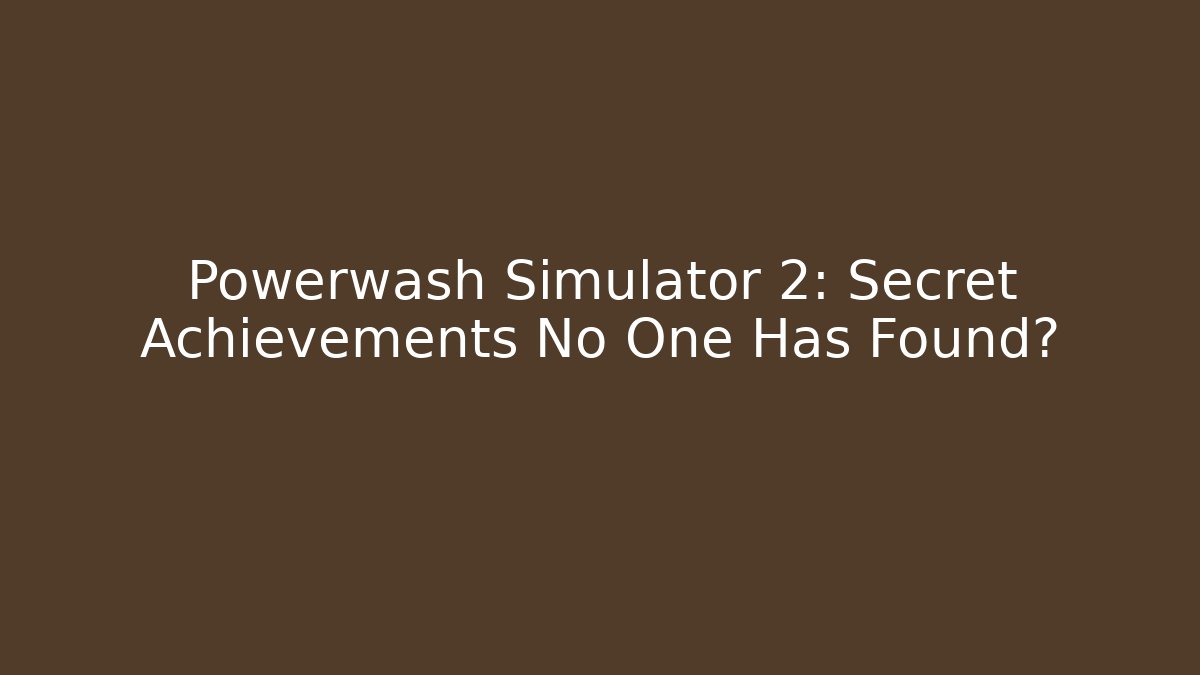 Powerwash Simulator 2: Secret Achievements No One Has Found?