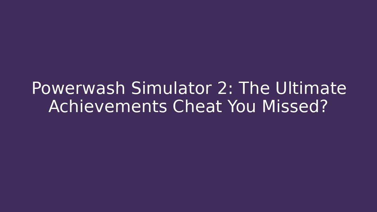 Powerwash Simulator 2: The Ultimate Achievements Cheat You Missed?