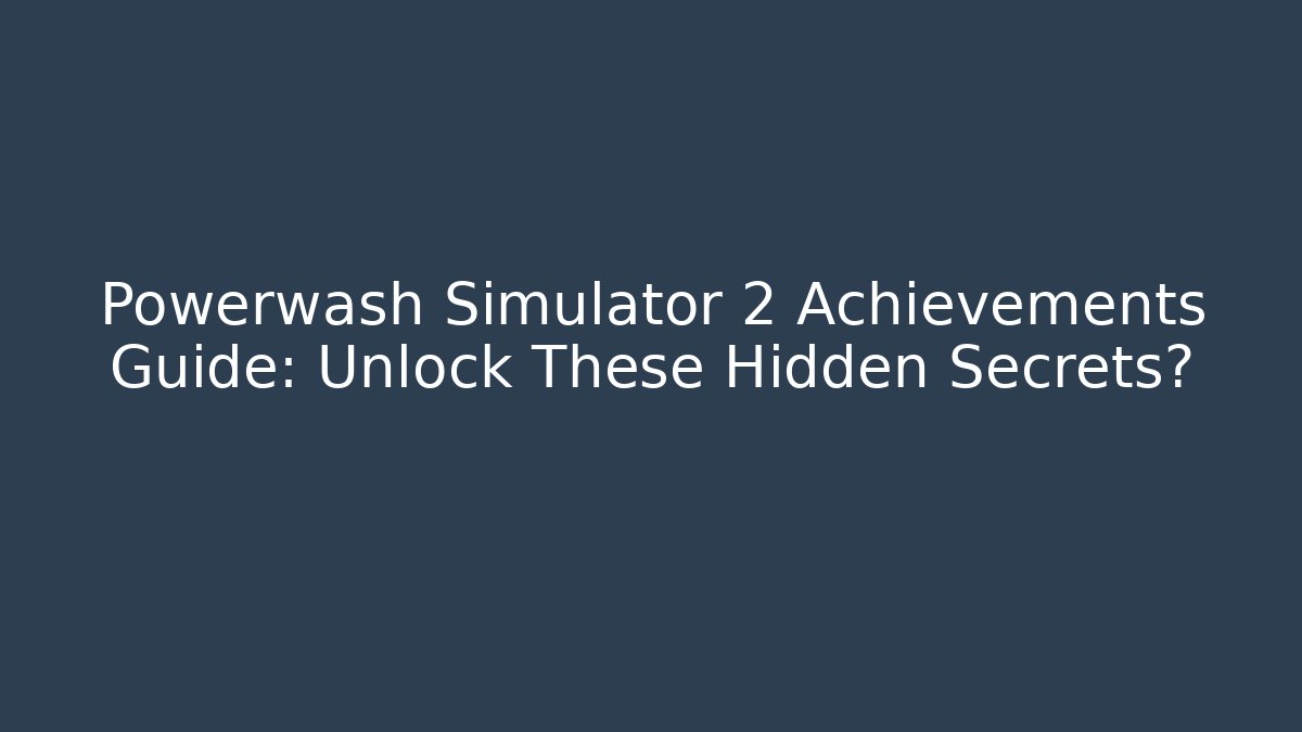 Powerwash Simulator 2 Achievements Guide: Unlock These Hidden Secrets?