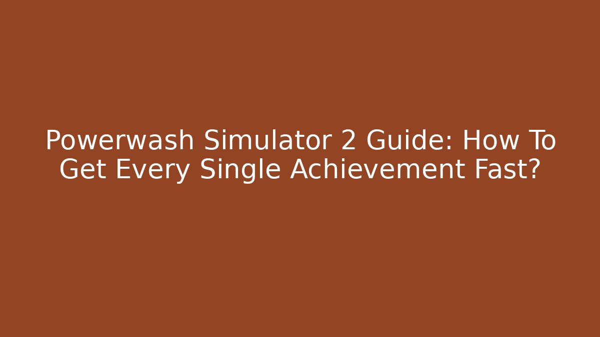 Powerwash Simulator 2 Guide: How To Get Every Single Achievement Fast?